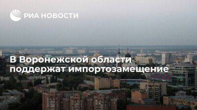 В Воронежской области обеспечат господдержку производствам. занятым импортозамещением