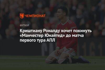 Криштиану Роналду хочет покинуть «Манчестер Юнайтед» до матча первого тура АПЛ