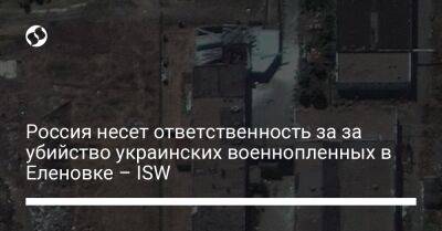 Россия несет ответственность за за убийство украинских военнопленных в Еленовке – ISW