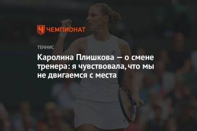 Каролина Плишкова — о смене тренера: я чувствовала, что мы не двигаемся с места