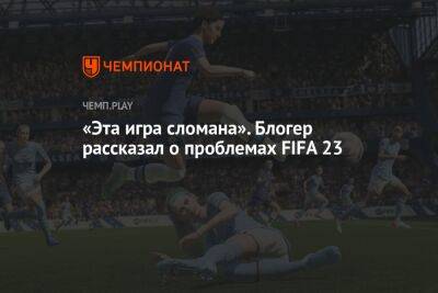 «Эта игра сломана». Блогер рассказал о проблемах FIFA 23