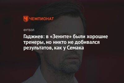 Гаджиев: в «Зените» были хорошие тренеры, но никто не добивался результатов, как у Семака