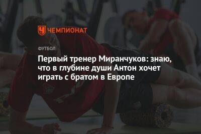 Первый тренер Миранчуков: знаю, что в глубине души Антон хочет играть с братом в Европе