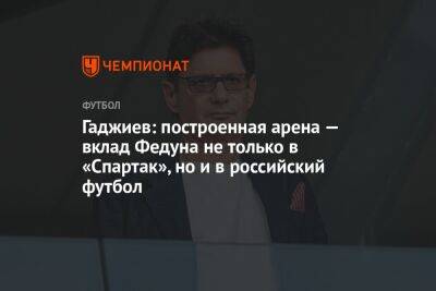 Гаджиев: построенная арена — вклад Федуна не только в «Спартак», но и в российский футбол