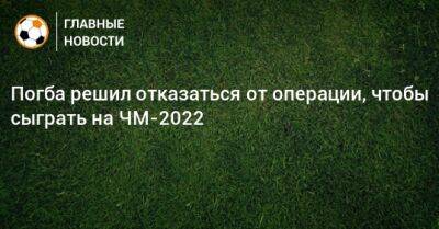 Погба решил отказаться от операции, чтобы сыграть на ЧМ-2022