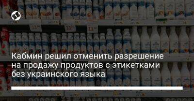 Кабмин решил отменить разрешение на продажу продуктов с этикетками без украинского языка