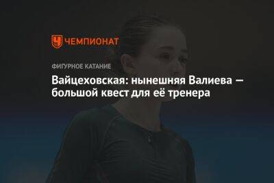 Вайцеховская: нынешняя Валиева — большой квест для её тренера