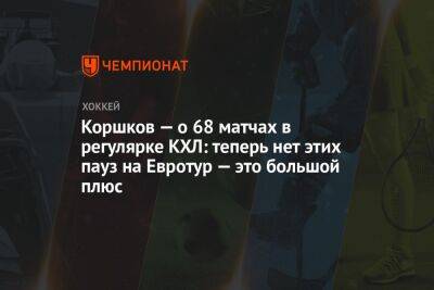 Коршков — о 68 матчах в регулярке КХЛ: теперь нет этих пауз на Евротур — это большой плюс