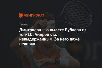 Дмитриева — о вылете Рублёва из топ-10: Андрей стал невыдержанным. За него даже неловко