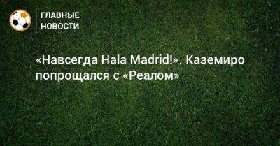 «Навсегда Hala Madrid!». Каземиро попрощался с «Реалом»