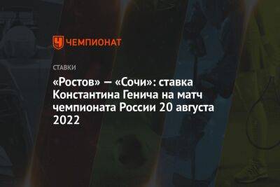 «Ростов» — «Сочи»: ставка Константина Генича на матч чемпионата России 20 августа 2022