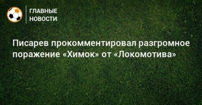 Писарев прокомментировал разгромное поражение «Химок» от «Локомотива»