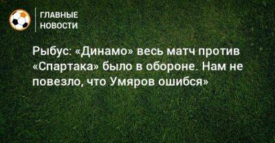 Рыбус: «Динамо» весь матч против «Спартака» было в обороне. Нам не повезло, что Умяров ошибся»