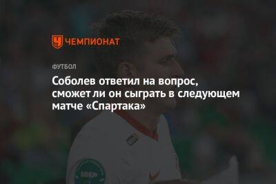Соболев ответил на вопрос, сможет ли он сыграть в следующем матче «Спартака»
