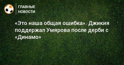 «Это наша общая ошибка». Джикия поддержал Умярова после дерби с «Динамо»