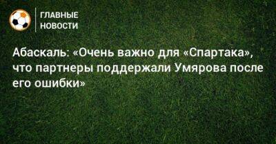 Абаскаль: «Очень важно для «Спартака», что партнеры поддержали Умярова после его ошибки»