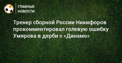 Тренер сборной России Никифоров прокомментировал голевую ошибку Умярова в дерби с «Динамо»