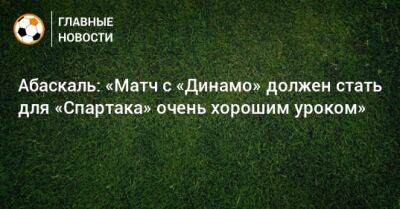 Абаскаль: «Матч с «Динамо» должен стать для «Спартака» очень хорошим уроком»
