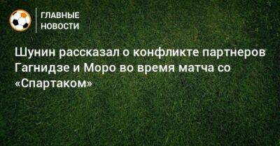 Шунин рассказал о конфликте партнеров Гагнидзе и Моро во время матча со «Спартаком»