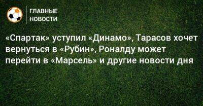«Спартак» уступил «Динамо», Тарасов хочет вернуться в «Рубин», Роналду может перейти в «Марсель» и другие новости дня