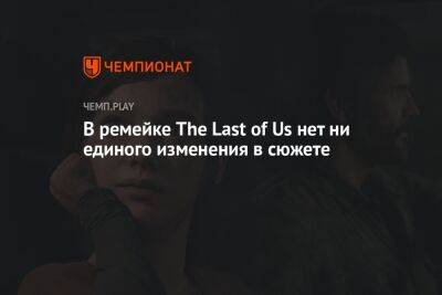В ремейке The Last of Us нет ни единого изменения в сюжете