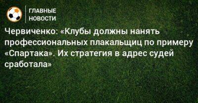 Червиченко: «Клубы должны нанять профессиональных плакальщиц по примеру «Спартака». Их стратегия в адрес судей сработала»