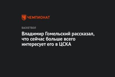 Владимир Гомельский рассказал, что сейчас больше всего интересует его в ЦСКА