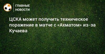 ЦСКА может получить техническое поражение в матче с «Ахматом» из-за Кучаева