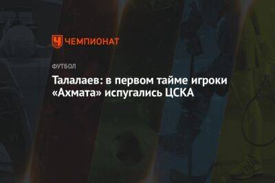 Талалаев: в первом тайме игроки «Ахмата» испугались ЦСКА