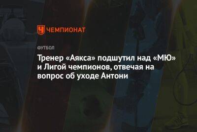 Тренер «Аякса» подшутил над «МЮ» и Лигой чемпионов, отвечая на вопрос об уходе Антони