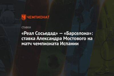 Александр Мостовой - Валерий Баринов - «Реал Сосьедад» — «Барселона»: ставка Александра Мостового на матч чемпионата Испании - championat.com - Россия - Испания