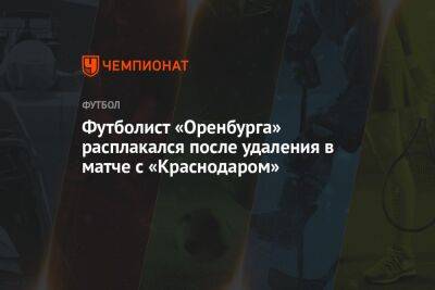 Футболист «Оренбурга» расплакался после удаления в матче с «Краснодаром»