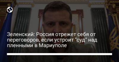 Зеленский: Россия отрежет себя от переговоров, если устроит "суд" над пленными в Мариуполе