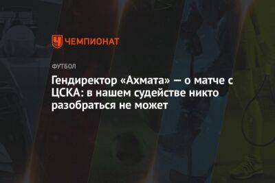 Гендиректор «Ахмата» — о матче с ЦСКА: в нашем судействе никто разобраться не может