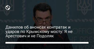 Данилов об анонсах контратак и ударов по Крымскому мосту: Я не Арестович и не Подоляк