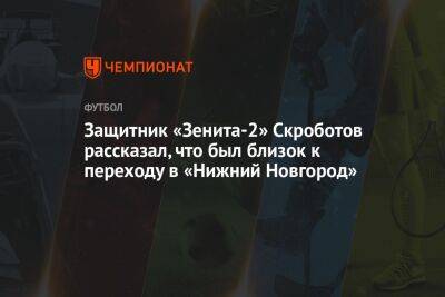 Защитник «Зенита-2» Скроботов рассказал, что был близок к переходу в «Нижний Новгород»