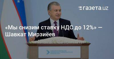 «Мы снизим ставку НДС до 12%» — Шавкат Мирзиёев
