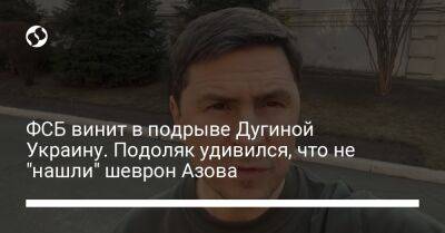 ФСБ винит в подрыве Дугиной Украину. Подоляк удивился, что не "нашли" шеврон Азова