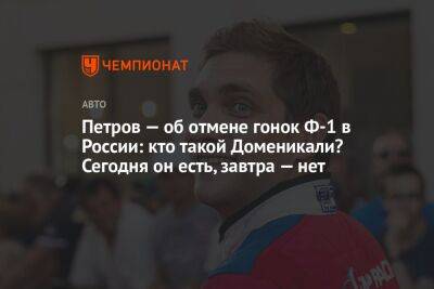 Петров — об отмене гонок Ф-1 в России: кто такой Доменикали? Сегодня он есть, завтра — нет