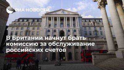 В Британии банки начнут брать комиссию за обслуживание российских замороженных счетов