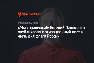 «Мы справимся!» Евгений Плющенко опубликовал мотивационный пост в честь дня флага России
