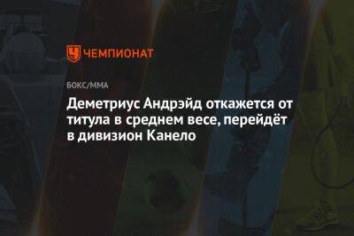 Деметриус Андрэйд откажется от титула в среднем весе, перейдёт в дивизион Канело - championat.com - Казахстан
