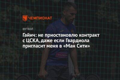 Гайич: не приостановлю контракт с ЦСКА, даже если Гвардиола пригласит меня в «Ман Сити»
