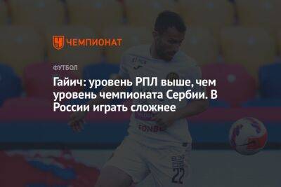 Гайич: уровень РПЛ выше, чем уровень чемпионата Сербии. В России играть сложнее