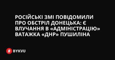 Російські ЗМІ повідомили про обстріл Донецька: є влучання в «адміністрацію» ватажка «ДНР» Пушиліна