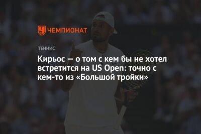 Кирьос — о том с кем бы не хотел встретится на US Open: точно с кем-то из «Большой тройки»