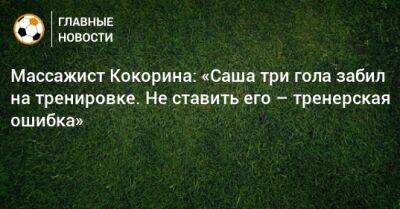Массажист Кокорина: «Саша три гола забил на тренировке. Не ставить его – тренерская ошибка»