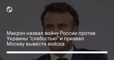 Макрон назвал войну России против Украины "слабостью" и призвал Москву вывести войска