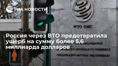 Россия через ВТО предотвратила ущерб бизнесу на сумму более 5,6 миллиарда долларов