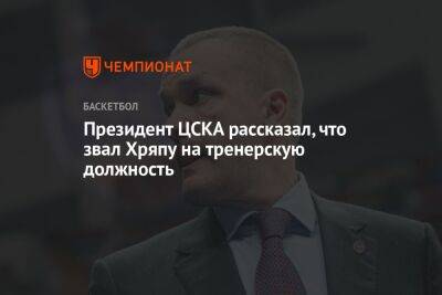 Президент ЦСКА рассказал, что звал Хряпу на тренерскую должность